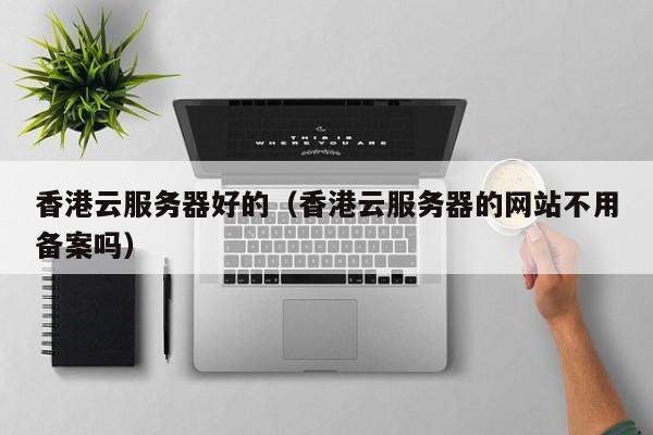 香港云服务器好的香港云服务器的网站不用备案吗