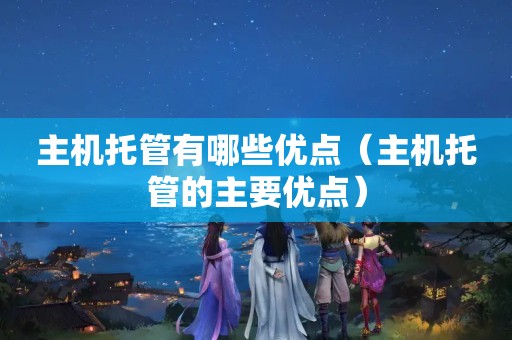 主机托管有哪些优点（主机托管的主要优点）