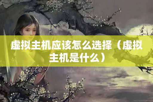 虚拟主机应该怎么选择（虚拟主机是什么）
