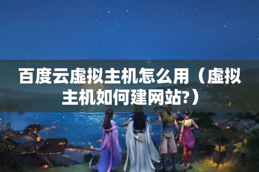百度云虚拟主机怎么用（虚拟主机如何建网站?）