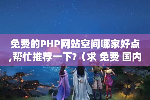 免费的PHP网站空间哪家好点,帮忙推荐一下?（求 免费 国内 虚拟主机 PHP 空间+Mysql）