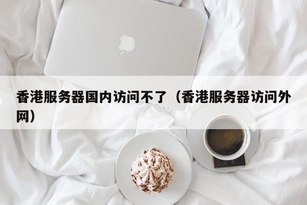 香港服务器国内访问不了香港服务器访问外网