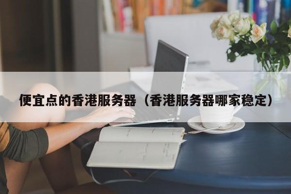便宜点的香港服务器香港服务器哪家稳定