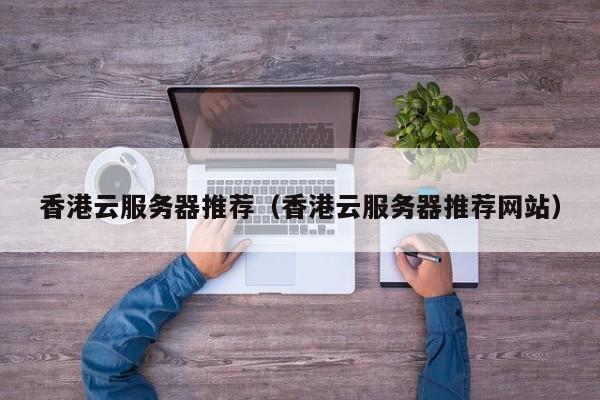 香港云服务器推荐香港云服务器推荐网站