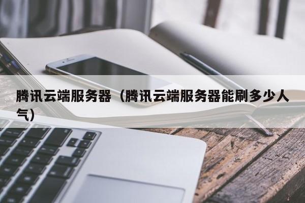 腾讯云端服务器腾讯云端服务器能刷多少人气