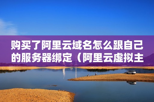 购买了阿里云域名怎么跟自己的服务器绑定（阿里云虚拟主机怎么用）