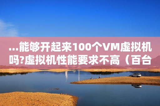 ...能够开起来100个VM虚拟机吗?虚拟机性能要求不高（百台windows主机如何运维）