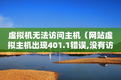 虚拟机无法访问主机（网站虚拟主机出现401.1错误,没有访问权限,该怎么解决?）