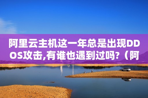 阿里云主机这一年总是出现DDOS攻击,有谁也遇到过吗?（阿里云ECS服务器被DDoS无解,请问我该何去何从）