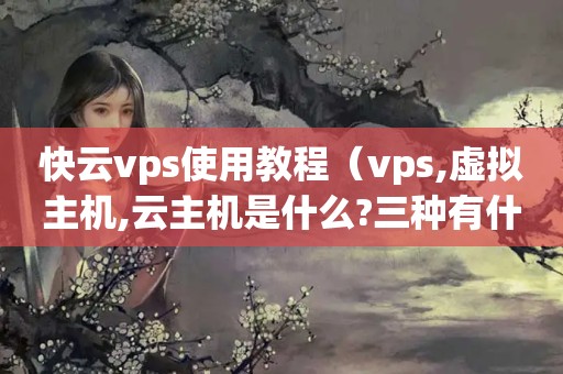 快云vps使用教程（vps,虚拟主机,云主机是什么?三种有什么区别?）