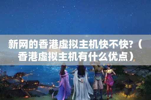 新网的香港虚拟主机快不快?（香港虚拟主机有什么优点）