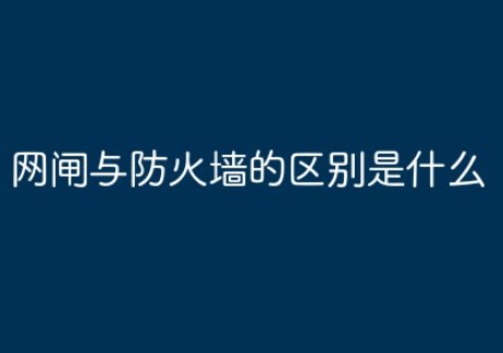什么是网闸?网闸与防火墙的区别有哪些？