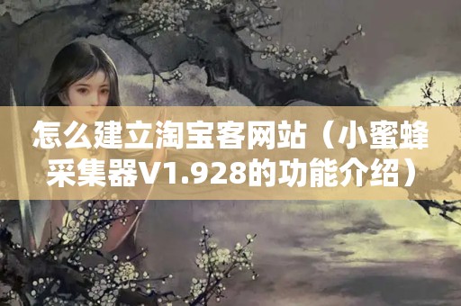 怎么建立淘宝客网站（小蜜蜂采集器V1.928的功能介绍）