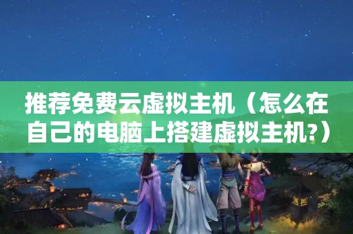 推荐免费云虚拟主机（怎么在自己的电脑上搭建虚拟主机?）