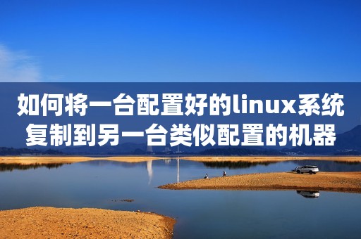 如何将一台配置好的linux系统复制到另一台类似配置的机器（安装部署多台Linux虚拟机）