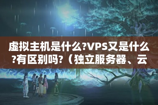 虚拟主机是什么?VPS又是什么?有区别吗?（独立服务器、云主机、VPS与虚拟主机的区别与选购?-服务器）