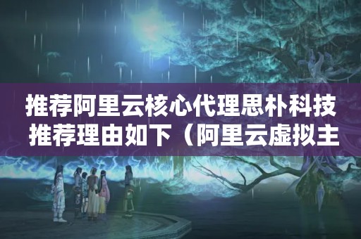 推荐阿里云核心代理思朴科技 推荐理由如下（阿里云虚拟主机管理 通过云服务器实现优势明显）