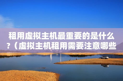 租用虚拟主机最重要的是什么?（虚拟主机租用需要注意哪些细节,才不会被骗呢?）