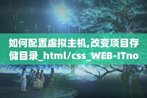 如何配置虚拟主机,改变项目存储目录_html/css_WEB-ITnose（linuxapache服务器虚拟主机标签只配置一个）