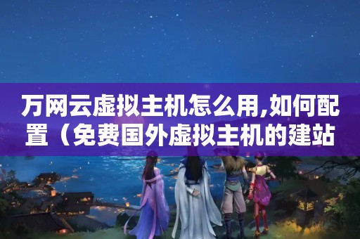 万网云虚拟主机怎么用,如何配置（免费国外虚拟主机的建站流程）