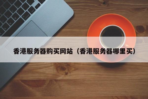 香港服务器购买网站香港服务器哪里买