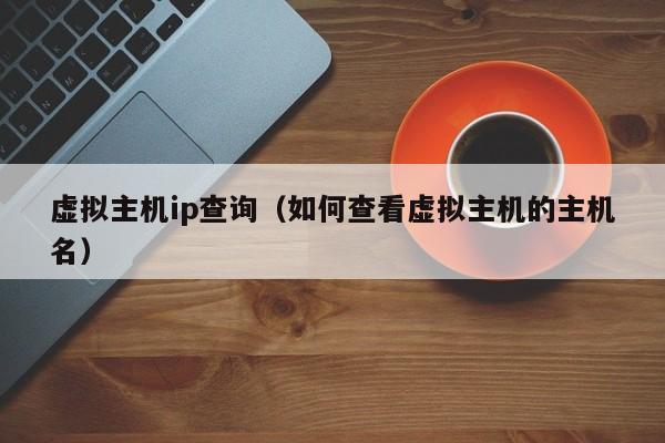 虚拟主机ip查询如何查看虚拟主机的主机名