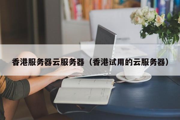 香港服务器云服务器香港试用的云服务器