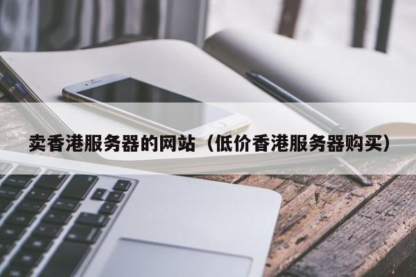 卖香港服务器的网站低价香港服务器购买