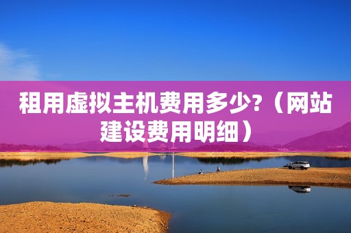 租用虚拟主机费用多少?（网站建设费用明细）