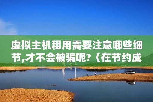 虚拟主机租用需要注意哪些细节,才不会被骗呢?（在节约成本的情况下如何创建自己的网站）