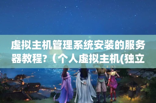 虚拟主机管理系统安装的服务器教程?（个人虚拟主机(独立虚拟主机)）