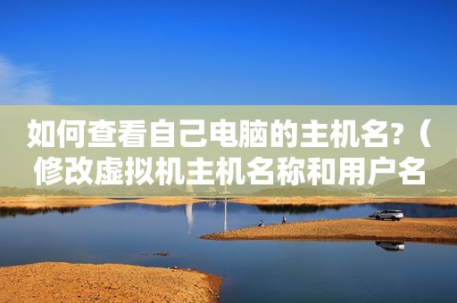 如何查看自己电脑的主机名?（修改虚拟机主机名称和用户名称）