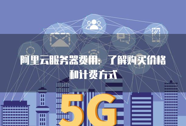 阿里云服务器费用：了解购买价格和计费方式