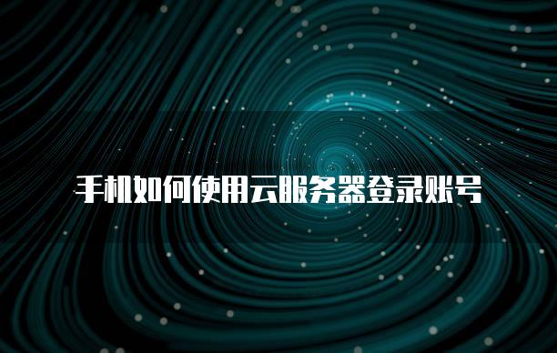 手机如何使用云服务器登录账号