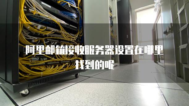阿里邮箱接收服务器设置在哪里找到的呢