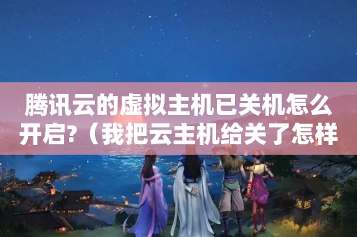 腾讯云的虚拟主机已关机怎么开启?（我把云主机给关了怎样重新启动云主机）