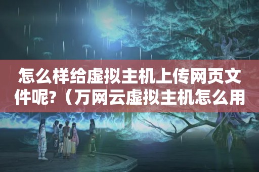 怎么样给虚拟主机上传网页文件呢?（万网云虚拟主机怎么用,如何配置）