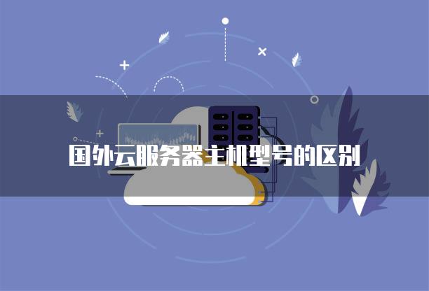 国外云服务器主机型号的区别