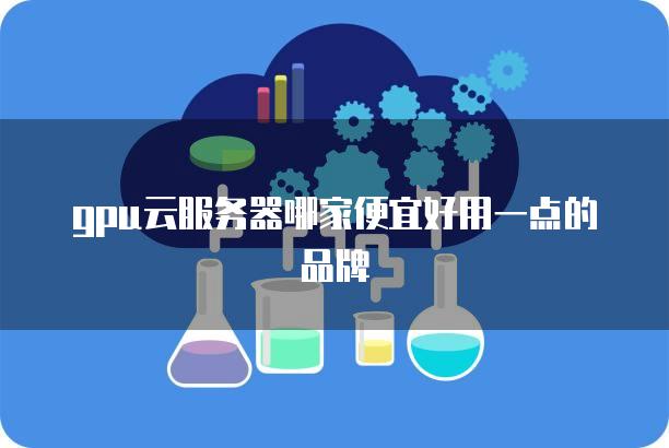 gpu云服务器哪家便宜好用一点的品牌