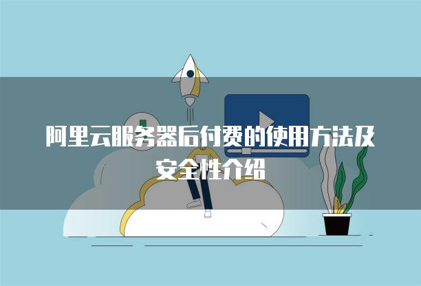 阿里云服务器后付费的使用方法及安全性介绍