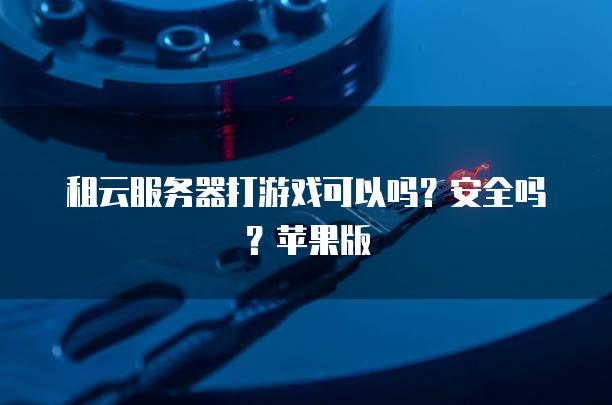租云服务器打游戏可以吗？安全吗？苹果版