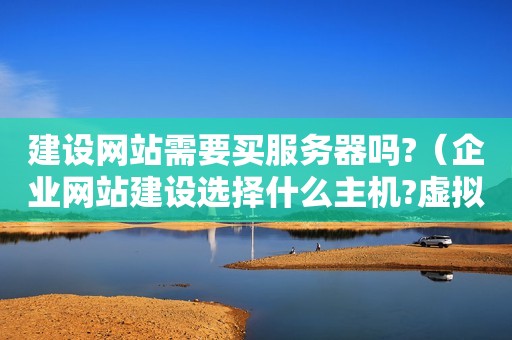 建设网站需要买服务器吗?（企业网站建设选择什么主机?虚拟主机还是阿里云服务器?）