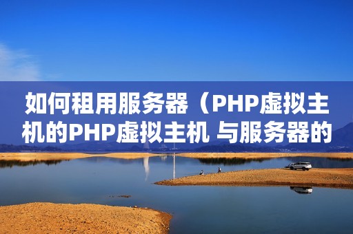如何租用服务器（PHP虚拟主机的PHP虚拟主机 与服务器的区别）