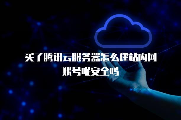 买了腾讯云服务器怎么建站内网账号呢安全吗