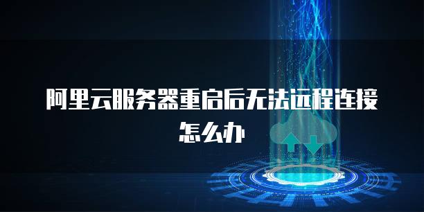 阿里云服务器重启后无法远程连接怎么办