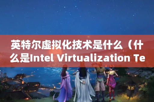 英特尔虚拟化技术是什么（什么是Intel Virtualization Technology?）