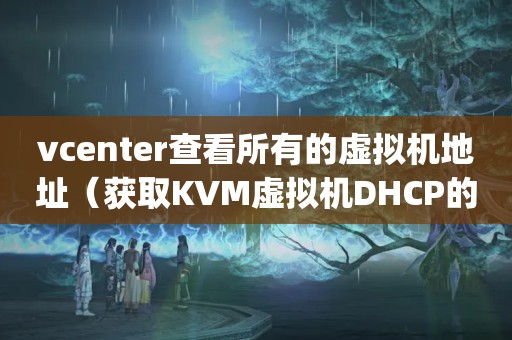 vcenter查看所有的虚拟机地址（获取KVM虚拟机DHCP的ip地址）