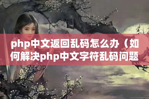 php中文返回乱码怎么办（如何解决php中文字符乱码问题）