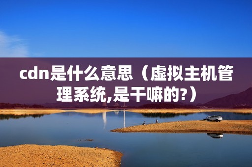 cdn是什么意思（虚拟主机管理系统,是干嘛的?）