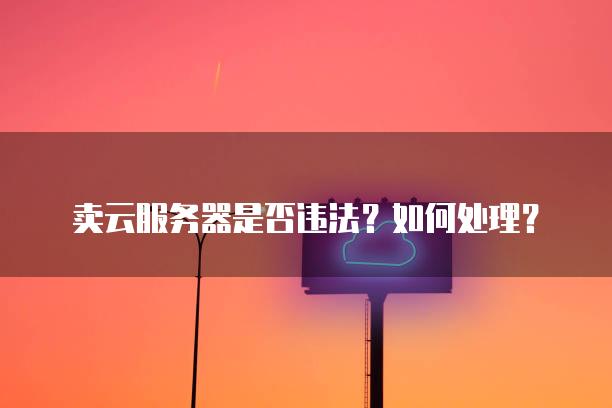 卖云服务器是否违法？如何处理？
